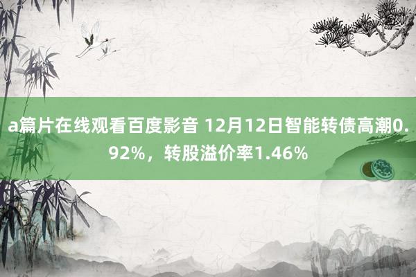 a篇片在线观看百度影音 12月12日智能转债高潮0.92%，转股溢价率1.46%