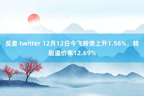 反差 twitter 12月12日今飞转债上升1.56%，转股溢价率12.69%