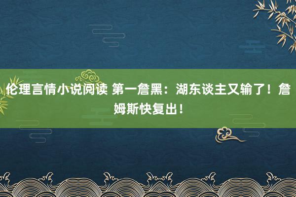 伦理言情小说阅读 第一詹黑：湖东谈主又输了！詹姆斯快复出！