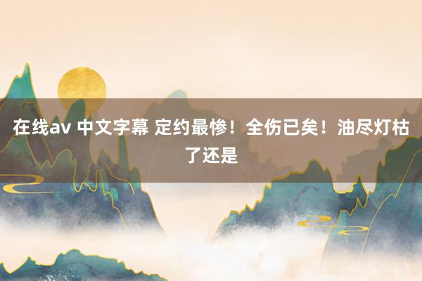 在线av 中文字幕 定约最惨！全伤已矣！油尽灯枯了还是