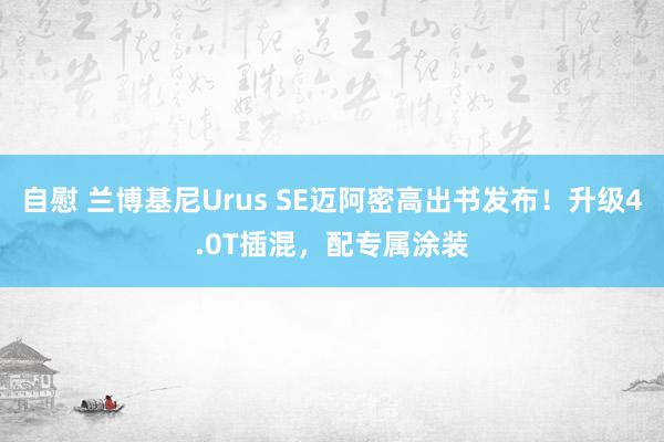 自慰 兰博基尼Urus SE迈阿密高出书发布！升级4.0T插混，配专属涂装