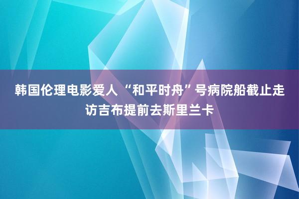 韩国伦理电影爱人 “和平时舟”号病院船截止走访吉布提前去斯里兰卡