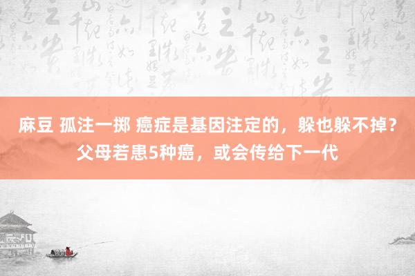 麻豆 孤注一掷 癌症是基因注定的，躲也躲不掉？父母若患5种癌，或会传给下一代