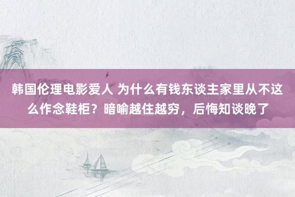 韩国伦理电影爱人 为什么有钱东谈主家里从不这么作念鞋柜？暗喻越住越穷，后悔知谈晚了