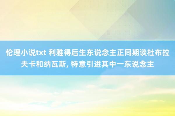 伦理小说txt 利雅得后生东说念主正同期谈杜布拉夫卡和纳瓦斯， 特意引进其中一东说念主