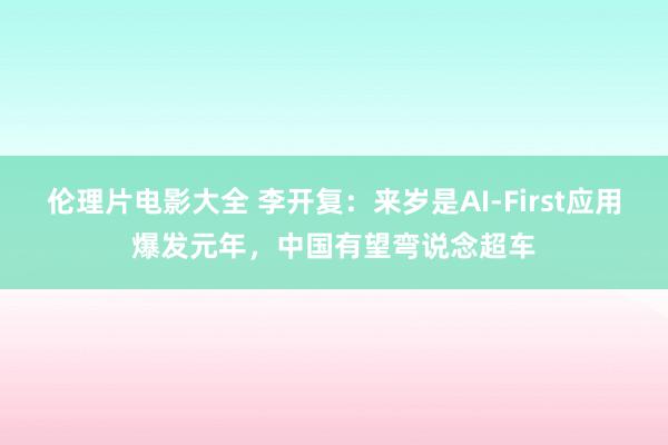 伦理片电影大全 李开复：来岁是AI-First应用爆发元年，中国有望弯说念超车