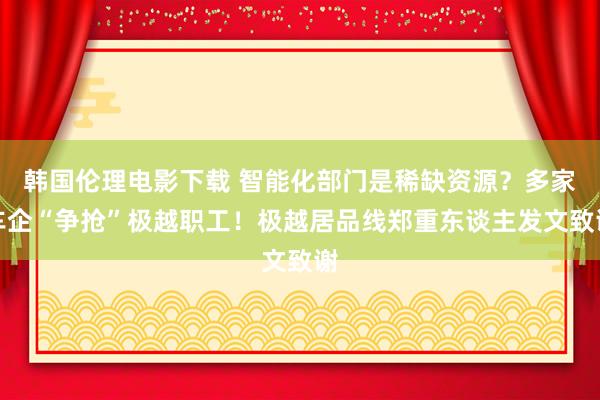 韩国伦理电影下载 智能化部门是稀缺资源？多家车企“争抢”极越职工！极越居品线郑重东谈主发文致谢