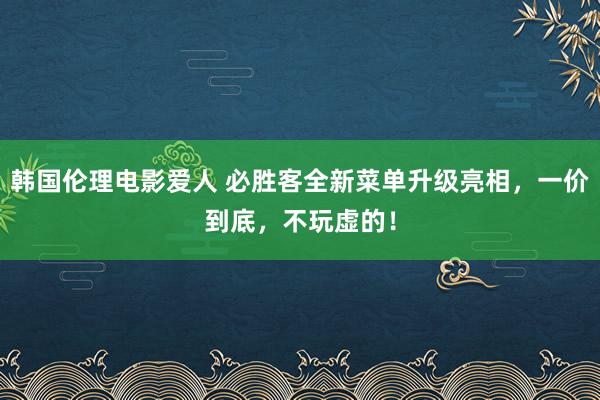 韩国伦理电影爱人 必胜客全新菜单升级亮相，一价到底，不玩虚的！