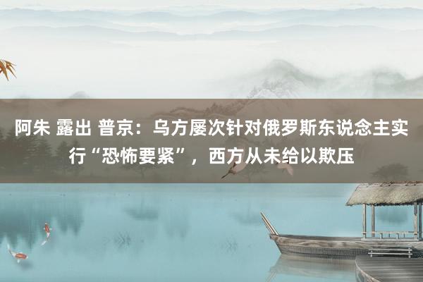 阿朱 露出 普京：乌方屡次针对俄罗斯东说念主实行“恐怖要紧”，西方从未给以欺压