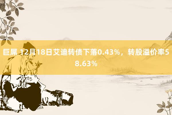 巨屌 12月18日艾迪转债下落0.43%，转股溢价率58.63%