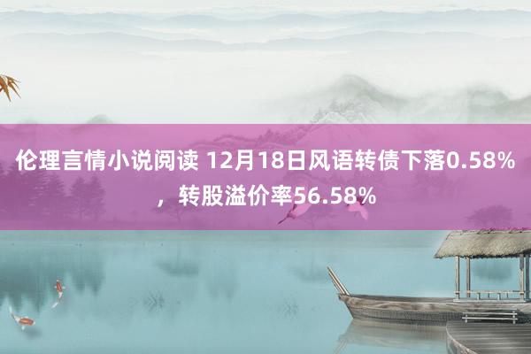 伦理言情小说阅读 12月18日风语转债下落0.58%，转股溢价率56.58%