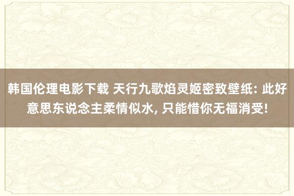 韩国伦理电影下载 天行九歌焰灵姬密致壁纸: 此好意思东说念主柔情似水， 只能惜你无福消受!