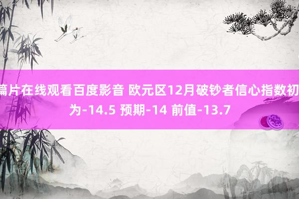 a篇片在线观看百度影音 欧元区12月破钞者信心指数初值为-14.5 预期-14 前值-13.7