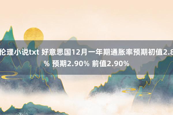 伦理小说txt 好意思国12月一年期通胀率预期初值2.8% 预期2.90% 前值2.90%