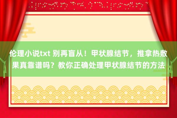 伦理小说txt 别再盲从！甲状腺结节，推拿热敷果真靠谱吗？教你正确处理甲状腺结节的方法