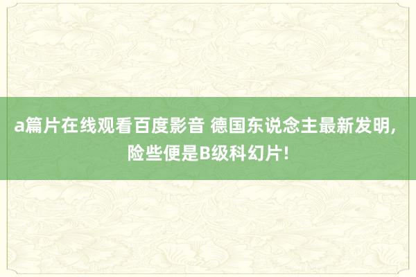 a篇片在线观看百度影音 德国东说念主最新发明， 险些便是B级科幻片!