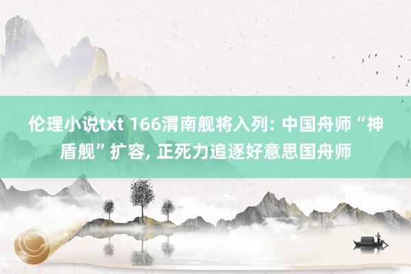 伦理小说txt 166渭南舰将入列: 中国舟师“神盾舰”扩容， 正死力追逐好意思国舟师