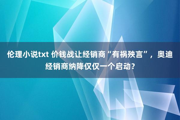 伦理小说txt 价钱战让经销商“有祸殃言”，奥迪经销商纳降仅仅一个启动？