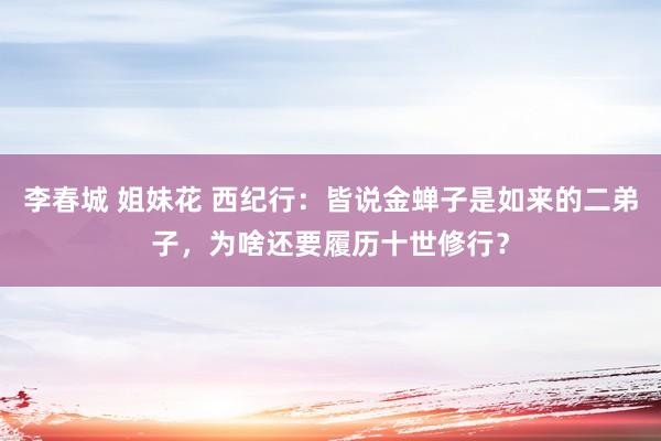 李春城 姐妹花 西纪行：皆说金蝉子是如来的二弟子，为啥还要履历十世修行？