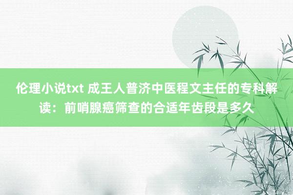 伦理小说txt 成王人普济中医程文主任的专科解读：前哨腺癌筛查的合适年齿段是多久