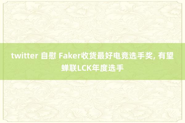 twitter 自慰 Faker收货最好电竞选手奖， 有望蝉联LCK年度选手