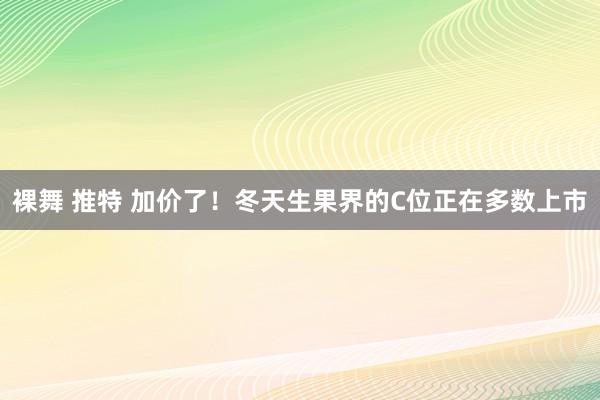 裸舞 推特 加价了！冬天生果界的C位正在多数上市