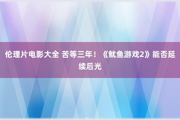 伦理片电影大全 苦等三年！《鱿鱼游戏2》能否延续后光