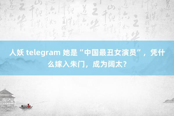 人妖 telegram 她是“中国最丑女演员”，凭什么嫁入朱门，成为阔太？