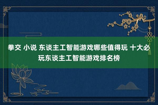 拳交 小说 东谈主工智能游戏哪些值得玩 十大必玩东谈主工智能游戏排名榜