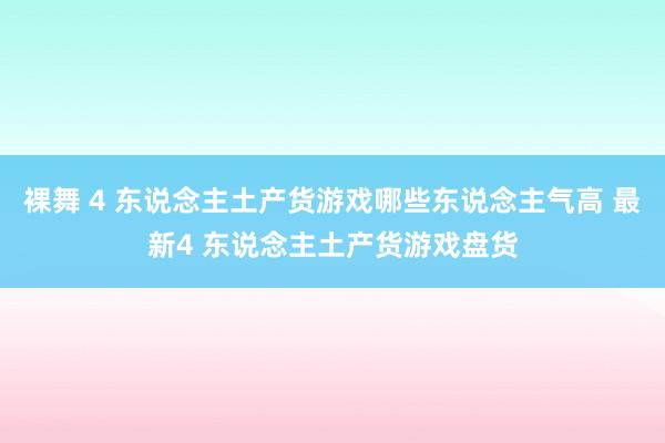 裸舞 4 东说念主土产货游戏哪些东说念主气高 最新4 东说念主土产货游戏盘货