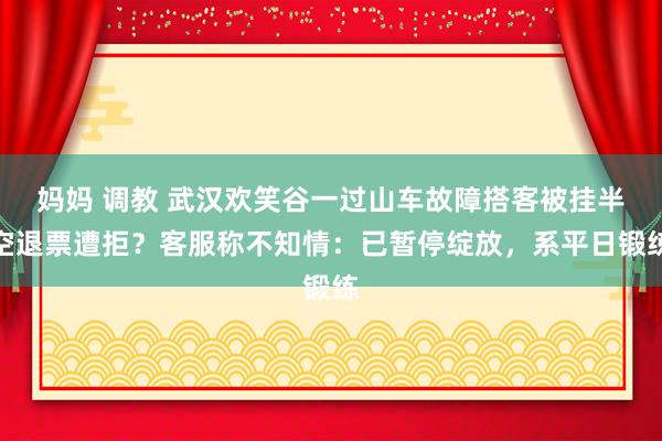 妈妈 调教 武汉欢笑谷一过山车故障搭客被挂半空退票遭拒？客服称不知情：已暂停绽放，系平日锻练