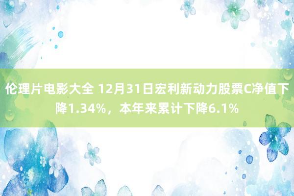 伦理片电影大全 12月31日宏利新动力股票C净值下降1.34%，本年来累计下降6.1%