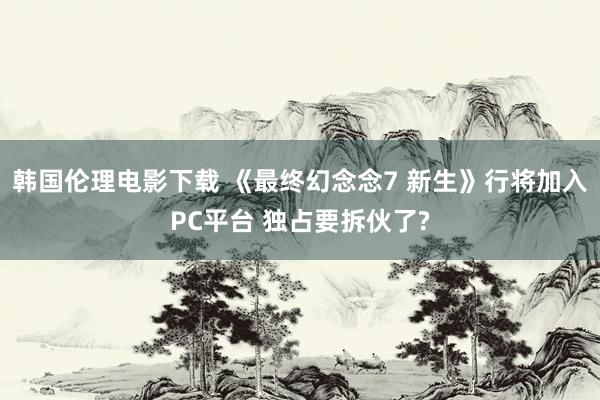 韩国伦理电影下载 《最终幻念念7 新生》行将加入PC平台 独占要拆伙了?