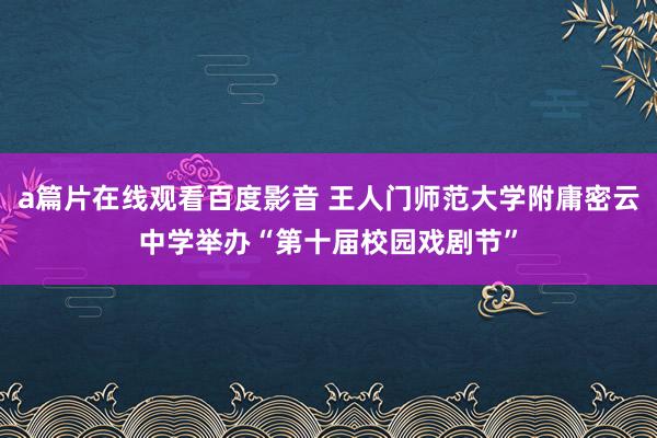 a篇片在线观看百度影音 王人门师范大学附庸密云中学举办“第十届校园戏剧节”