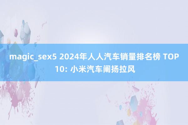 magic_sex5 2024年人人汽车销量排名榜 TOP 10: 小米汽车阐扬拉风