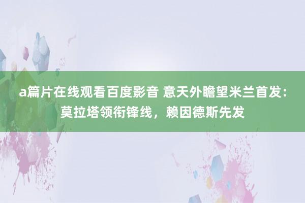 a篇片在线观看百度影音 意天外瞻望米兰首发：莫拉塔领衔锋线，赖因德斯先发