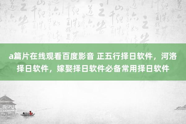 a篇片在线观看百度影音 正五行择日软件，河洛择日软件，嫁娶择日软件必备常用择日软件