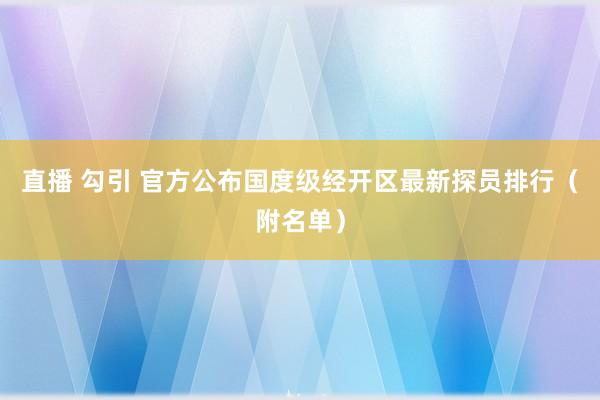 直播 勾引 官方公布国度级经开区最新探员排行（附名单）