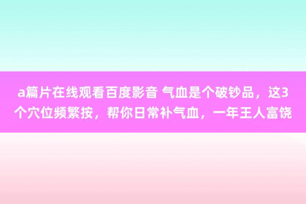 a篇片在线观看百度影音 气血是个破钞品，这3个穴位频繁按，帮你日常补气血，一年王人富饶