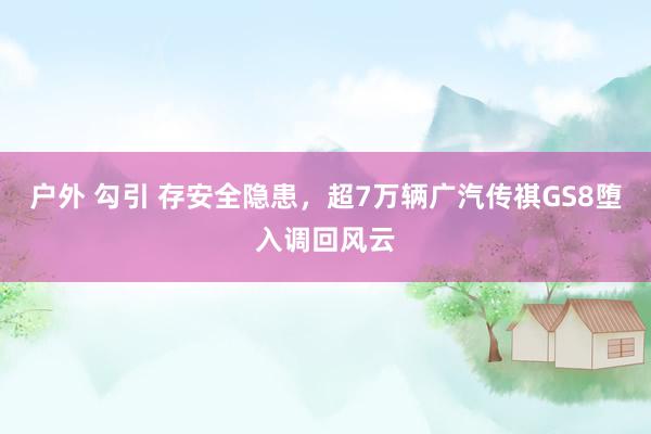 户外 勾引 存安全隐患，超7万辆广汽传祺GS8堕入调回风云