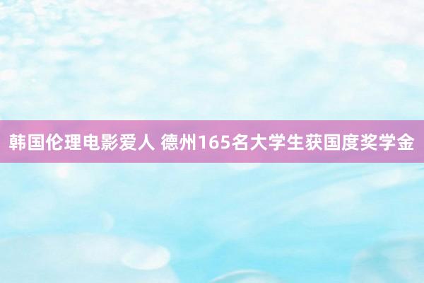 韩国伦理电影爱人 德州165名大学生获国度奖学金