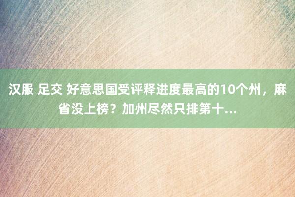 汉服 足交 好意思国受评释进度最高的10个州，麻省没上榜？加州尽然只排第十...