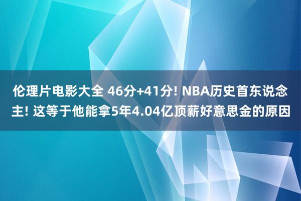 伦理片电影大全 46分+41分! NBA历史首东说念主! 这等于他能拿5年4.04亿顶薪好意思金的原因