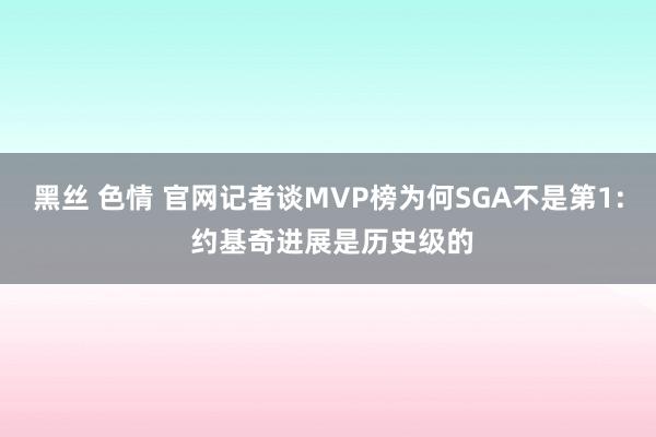 黑丝 色情 官网记者谈MVP榜为何SGA不是第1: 约基奇进展是历史级的