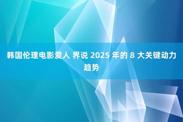 韩国伦理电影爱人 界说 2025 年的 8 大关键动力趋势