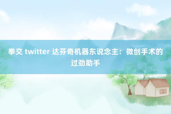 拳交 twitter 达芬奇机器东说念主：微创手术的过劲助手