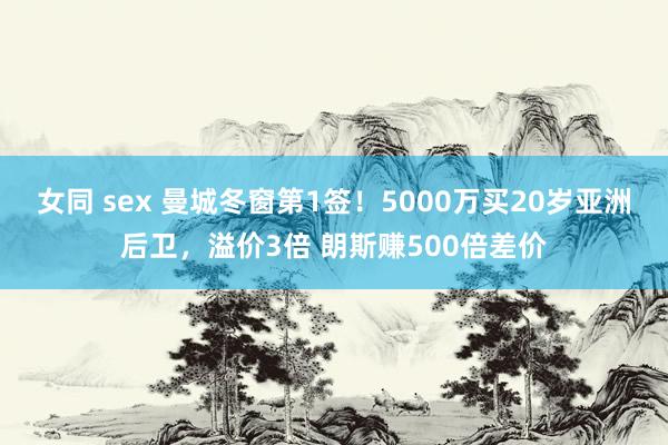 女同 sex 曼城冬窗第1签！5000万买20岁亚洲后卫，溢价3倍 朗斯赚500倍差价