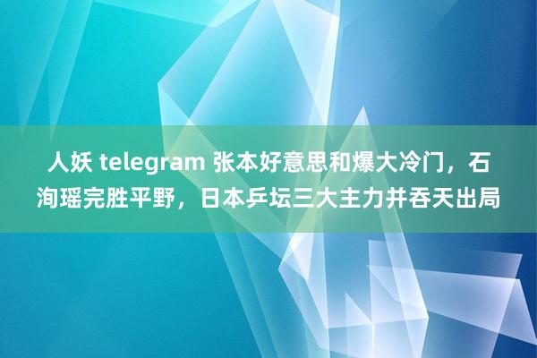 人妖 telegram 张本好意思和爆大冷门，石洵瑶完胜平野，日本乒坛三大主力并吞天出局