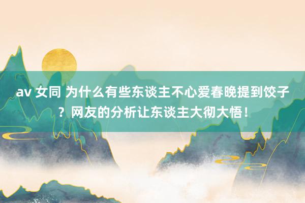 av 女同 为什么有些东谈主不心爱春晚提到饺子？网友的分析让东谈主大彻大悟！