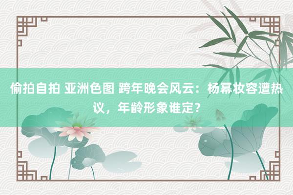 偷拍自拍 亚洲色图 跨年晚会风云：杨幂妆容遭热议，年龄形象谁定？